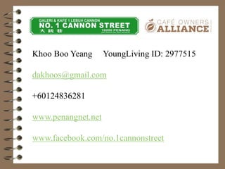 Khoo Boo Yeang YoungLiving ID: 2977515
dakhoos@gmail.com
+60124836281
www.penangnet.net
www.facebook.com/no.1cannonstreet
 
