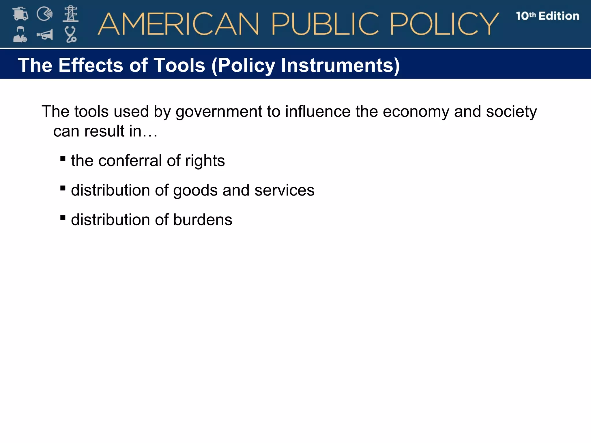 The Effects of Tools (Policy Instruments)
The tools used by government to influence the economy and society
can result in…
 the conferral of rights
 distribution of goods and services
 distribution of burdens
 