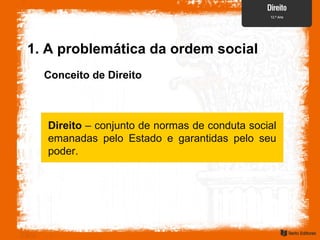 Conceito de Direito
Direito – conjunto de normas de conduta social
emanadas pelo Estado e garantidas pelo seu
poder.
1. A problemática da ordem social
 
