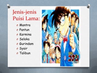 Jenis-jenis
Puisi Lama:
O Mantra
O Pantun
O Karmina
O Seloka

O Gurindam
O Syair
O Talibun

 