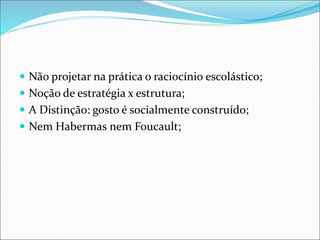  Não projetar na prática o raciocínio escolástico;
 Noção de estratégia x estrutura;
 A Distinção: gosto é socialmente construído;
 Nem Habermas nem Foucault;
 