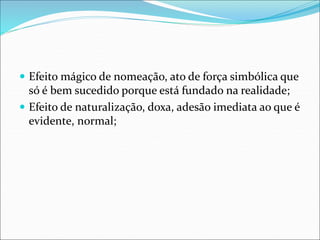  Efeito mágico de nomeação, ato de força simbólica que
só é bem sucedido porque está fundado na realidade;
 Efeito de naturalização, doxa, adesão imediata ao que é
evidente, normal;
 
