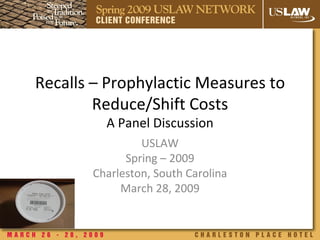 Recalls – Prophylactic Measures to Reduce/Shift Costs A Panel Discussion USLAW Spring – 2009 Charleston, South Carolina March 28, 2009 