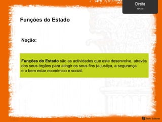 Funções do Estado
Noção:
Funções do Estado são as actividades que este desenvolve, através
dos seus órgãos para atingir os seus fins (a justiça, a segurança
e o bem estar económico e social.
 