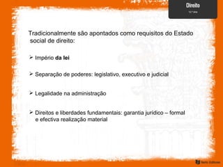 Tradicionalmente são apontados como requisitos do Estado
social de direito:
 Império da lei
 Separação de poderes: legislativo, executivo e judicial
 Legalidade na administração
 Direitos e liberdades fundamentais: garantia jurídico – formal
e efectiva realização material
 