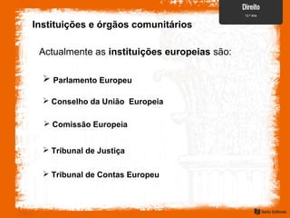 Instituições e órgãos comunitários
Actualmente as instituições europeias são:
 Parlamento Europeu
 Conselho da União Europeia
 Comissão Europeia
 Tribunal de Justiça
 Tribunal de Contas Europeu
 