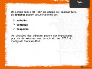  sentença
De acordo com o art. 156.º do Código de Processo Civil,
as decisões podem assumir a forma de :
 acórdão
 despacho
As decisões dos tribunais podem ser impugnadas
por via de recurso nos termos do art. 676.º do
Código de Processo Civil.
 