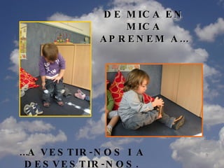 DE MICA EN MICA APRENEM A… … A VESTIR-NOS I A DESVESTIR-NOS. 
