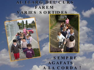 AL LLARG DEL CURS FAREM  VARIES SORTIDES … ... SEMPRE AGAFATS  A LA CORDA ! 