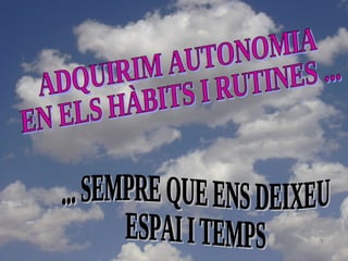 ADQUIRIM AUTONOMIA  EN ELS HÀBITS I RUTINES ... ... SEMPRE QUE ENS DEIXEU  ESPAI I TEMPS 