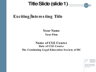 Exciting/Interesting Title Your Name Your Firm Name of CLE Course Date of CLE Course The Continuing Legal Education Societ...
