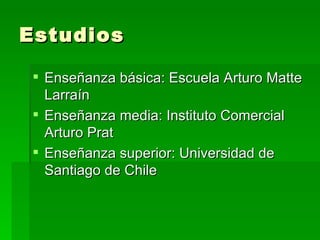 Estudios Enseñanza básica: Escuela Arturo Matte Larraín Enseñanza media: Instituto Comercial Arturo Prat Enseñanza superior: Universidad de Santiago de Chile 