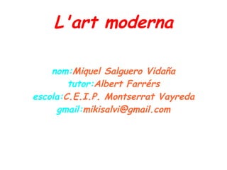 L'art moderna nom: Miquel Salguero Vidaña tutor: Albert Farrérs escola: C.E.I.P. Montserrat Vayreda gmail: [email_address] 