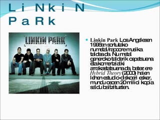 LiNkiN PaRk <ul><li>Linkin Park  Los Angelesen 1996an sortutako numetal/rapcore musika taldea da. Nu metal generoko talder...