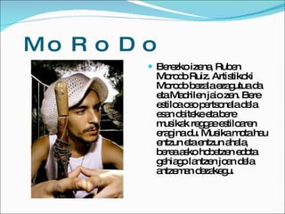 MoRoDo <ul><li>Berezko izena, Ruben Morodo Ruiz. Artistikoki Morodo bezala ezagutua da eta Madrilen jaio zen. Bere estiloa...