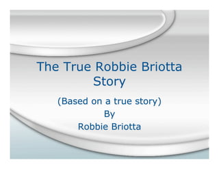 The True Robbie Briotta
        Story
   (Based on a true story)
             By
       Robbie Briotta
 