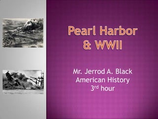 Pearl Harbor & WWII Mr. Jerrod A. Black American History 3rd hour 
