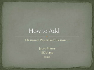 Classroom PowerPoint Lesson 1.1 Jacob Henry EDU 290  11:00 How to Add	 