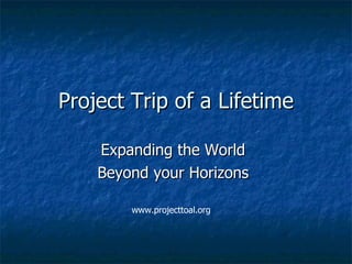 Trip of a Lifetime Expanding the World Beyond your Horizons www.projecttoal.org 