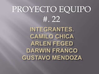 PROYECTO EQUIPO #. 22 INTEGRANTES.CAMILO CHICAARLEN FEGEDDARWIN FRANCOGUSTAVO MENDOZA 