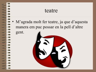 teatre M’agrada molt fer teatre, ja que d’aquesta manera em puc possar en la pell d’altre gent. 