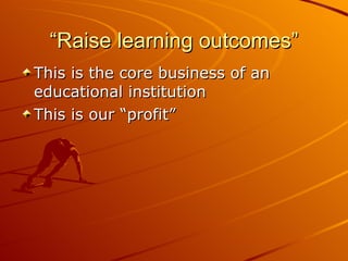 “Raise learning outcomes” This is the core business of an educational institution  This is our “profit” 