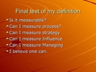 Final test of my definition Is it measurable? Can I measure process? Can I measure strategy Can I measure Influence Can I measure Managing I believe one can. 
