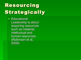 Resourcing Strategically Educational Leadership is about acquiring resources such as material, intelluctual and human resources. (Robinson et al, 2009) 