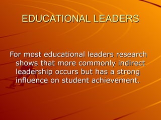 EDUCATIONAL LEADERS For most educational leaders research shows that more commonly indirect leadership occurs but has a strong influence on student achievement.  