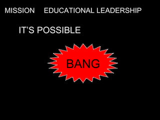 MISSION …. EDUCATIONAL LEADERSHIP   BANG IT’S POSSIBLE 