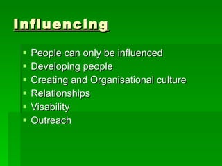 Influencing People can only be influenced Developing people  Creating and Organisational culture  Relationships Visability Outreach 