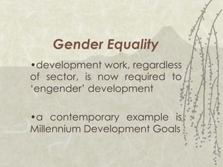 Gender Equality • development work, regardless of sector, is now required to ‘engender’ development • a contemporary example is Millennium Development Goals 