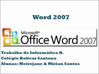 Trabalho de Informática B.
Colégio Bolívar Santana
Alunas: Meirejane & Mirian Santos
Word 2007
 