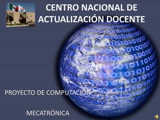 CENTRO NACIONAL DE ACTUALIZACIÓN DOCENTE PROYECTO DE COMPUTACIÓN MECATRÓNICA 