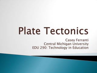 Plate Tectonics Casey Ferranti Central Michigan University EDU 290: Technology in Education 