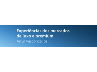 Experiências dos mercados
de luxo e premium
Artur Vasconcellos
 