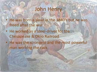 John HenryHe was born a slave in the 1840’s but he was freed after the warHe worked as a steel-driver for the Chesapeake & Ohio RailroadHe was the strongest and the most powerful man working the rails