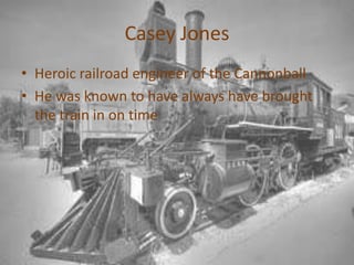 Casey JonesHeroic railroad engineer of the CannonballHe was known to have always have brought the train in on time