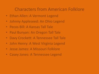 Characters from American FolkloreEthan Allen: A Vermont LegendJohnny Appleseed: An Ohio LegendPecos Bill: A Kansas Tall TalePaul Bunyan: An Oregon Tall TaleDavy Crockett: A Tennessee Tall Tale John Henry: A West Virginia Legend Jesse James: A Missouri FolkloreCasey Jones: A Tennessee Legend