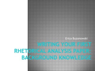 Writing Your First Rhetorical Analysis Paper:Background Knowledge Erica Buzonowski 