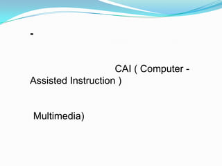 -


                    CAI ( Computer -
Assisted Instruction )


Multimedia)
 