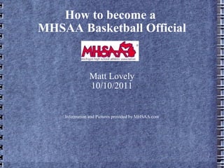 How to become a  MHSAA Basketball Official Matt Lovely 10/10/2011 Information and Pictures provided by MHSAA.com 