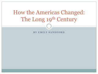 By Emily Sandford How the Americas Changed: The Long 19th Century 