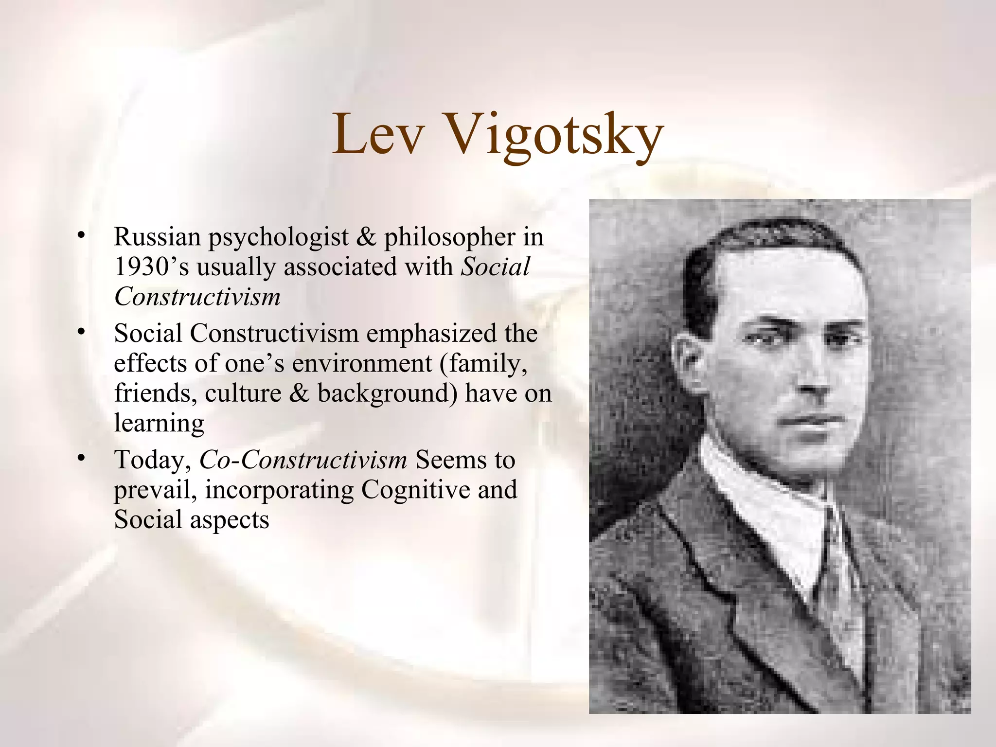 Lev Vigotsky Russian psychologist & philosopher in 1930’s usually associated with  Social Constructivism Social Constructivism emphasized the effects of one’s environment (family, friends, culture & background) have on learning Today,  Co-Constructivism  Seems to prevail, incorporating Cognitive and Social aspects 