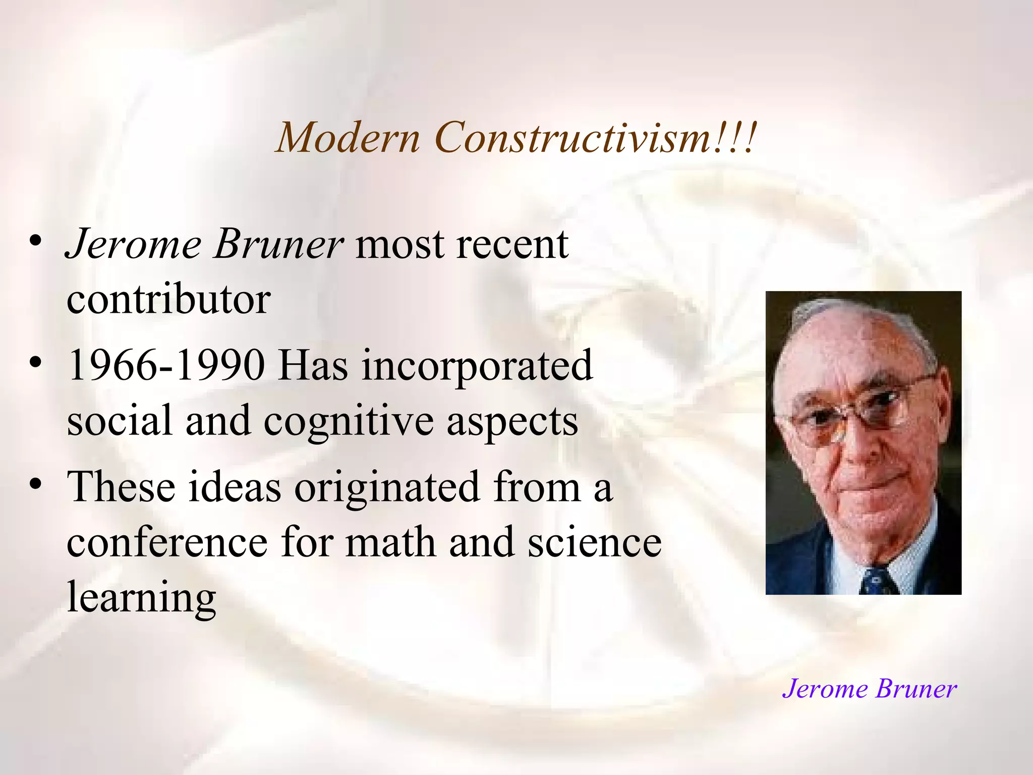 Modern Constructivism!!! Jerome Bruner  most recent contributor 1966-1990 Has incorporated social and cognitive aspects  These ideas originated from a conference for math and science learning Jerome Bruner                