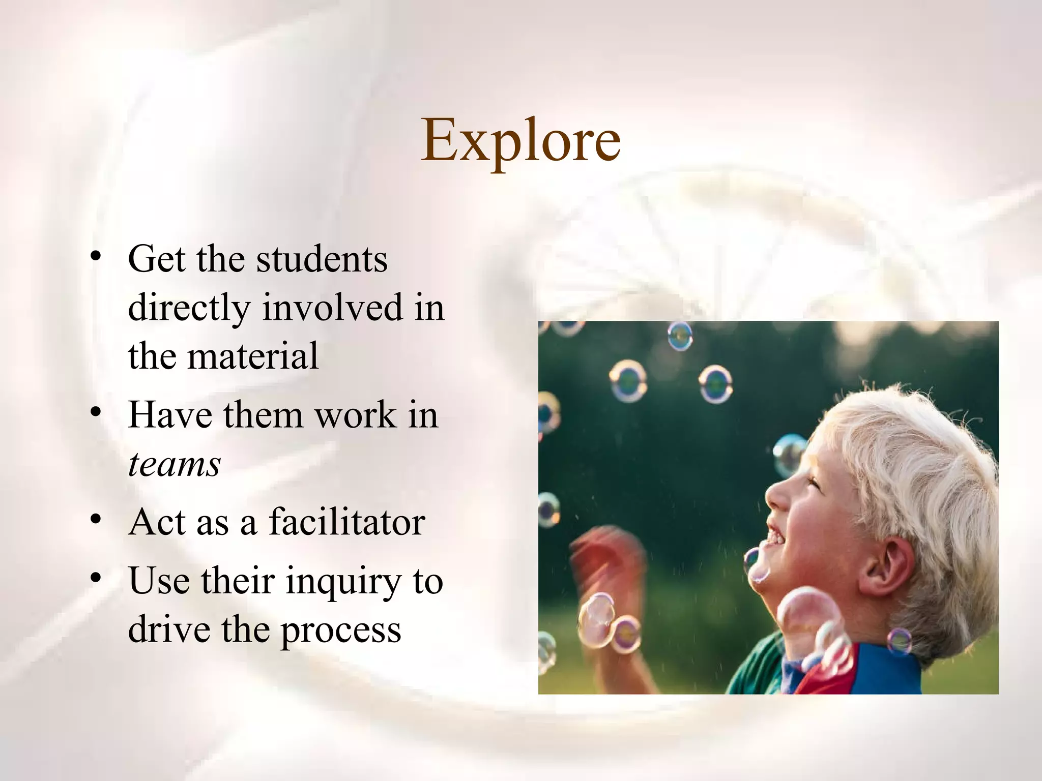 Explore Get the students directly involved in the material Have them work in  teams Act as a facilitator Use their inquiry to drive the process 
