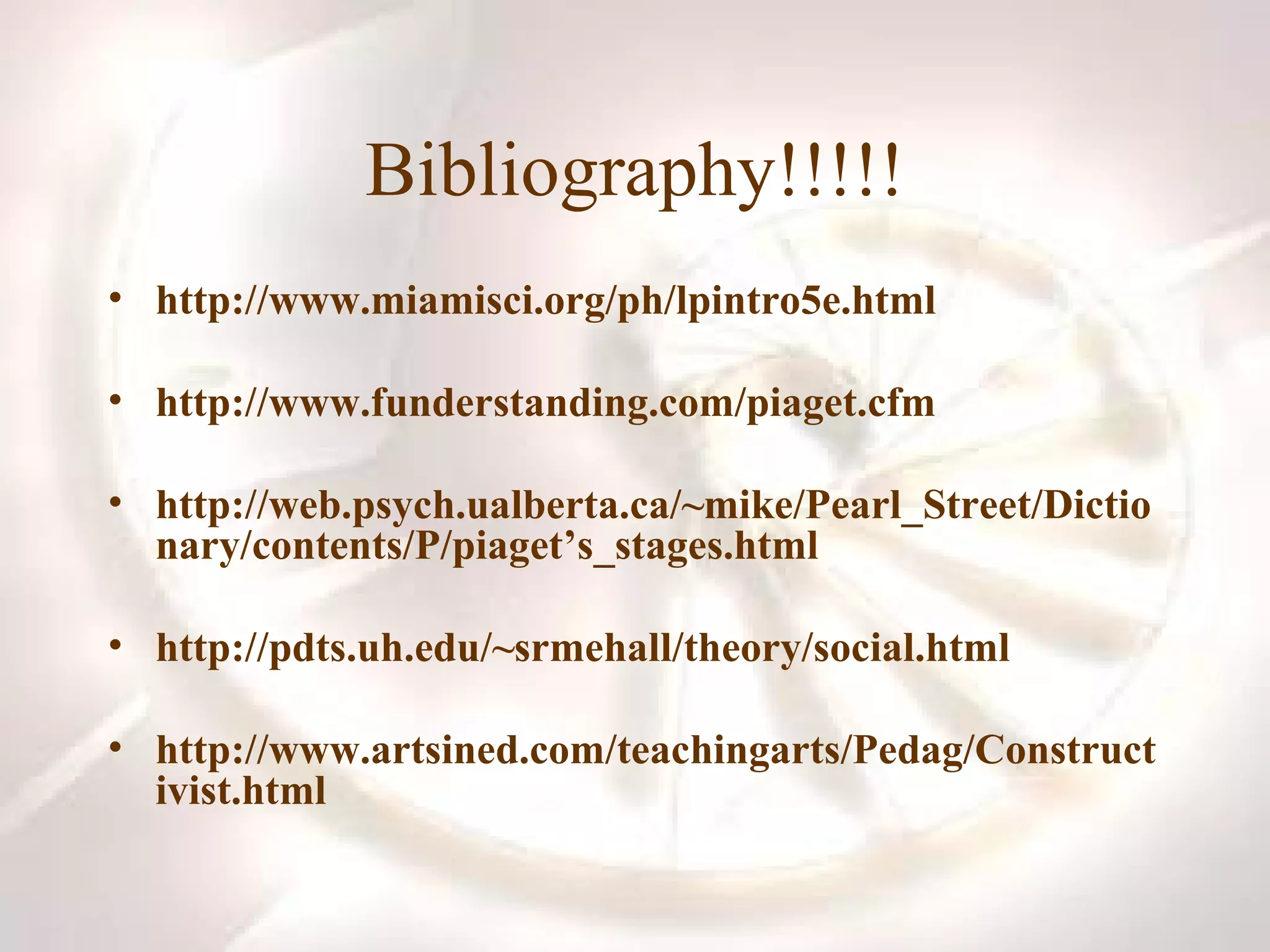 Bibliography!!!!! http://www.miamisci.org/ph/lpintro5e.html http://www.funderstanding.com/piaget.cfm http://web.psych.ualberta.ca/~mike/Pearl_Street/Dictionary/contents/P/piaget’s_stages.html http://pdts.uh.edu/~srmehall/theory/social.html http://www.artsined.com/teachingarts/Pedag/Constructivist.html 