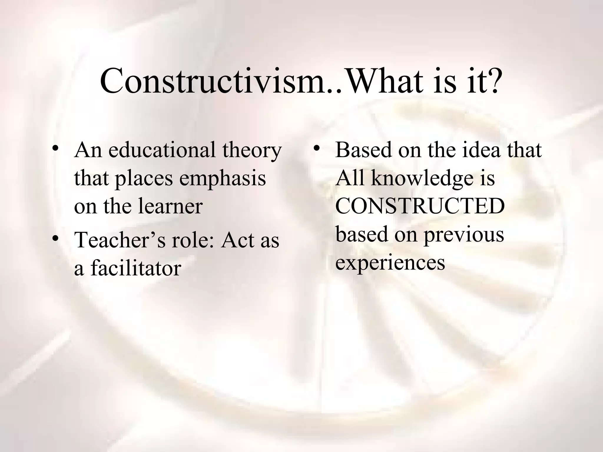 Constructivism..What is it? An educational theory that places emphasis on the learner Teacher’s role: Act as a facilitator Based on the idea that All knowledge is CONSTRUCTED based on previous experiences 