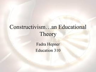 Constructivism…an Educational Theory Fadra Hepner Education 310 