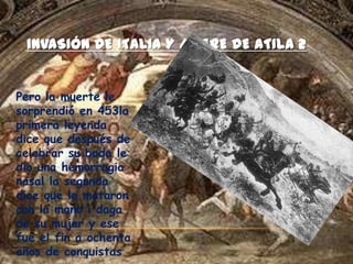 INVASIÓN DE ITALIA Y MUERE DE ATILA 2


Pero la muerte le
sorprendió en 453la
primera leyenda
dice que después de
celebrar su boda le
dio una hemorragia
nasal la segunda
dice que le mataron
con la mano i daga
de su mujer y ese
fue el fin a ochenta
años de conquistas
 